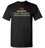 Dad Grandpa Great Grandpa I Just Keep Getting Better Shirt for Men