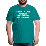 Sorry I'm Late Time Flies and I Can Only Walk or Drive Men's Premium T-Shirt - teal