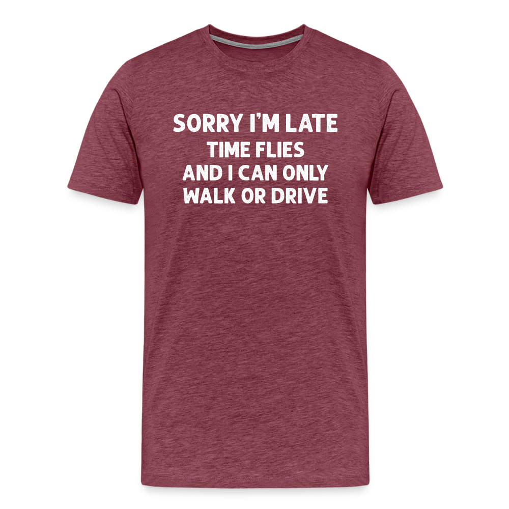 Sorry I'm Late Time Flies and I Can Only Walk or Drive Men's Premium T-Shirt - heather burgundy