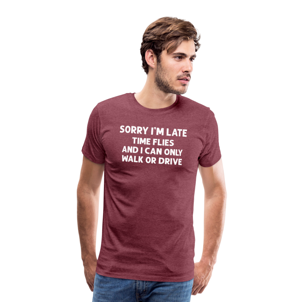 Sorry I'm Late Time Flies and I Can Only Walk or Drive Men's Premium T-Shirt - heather burgundy