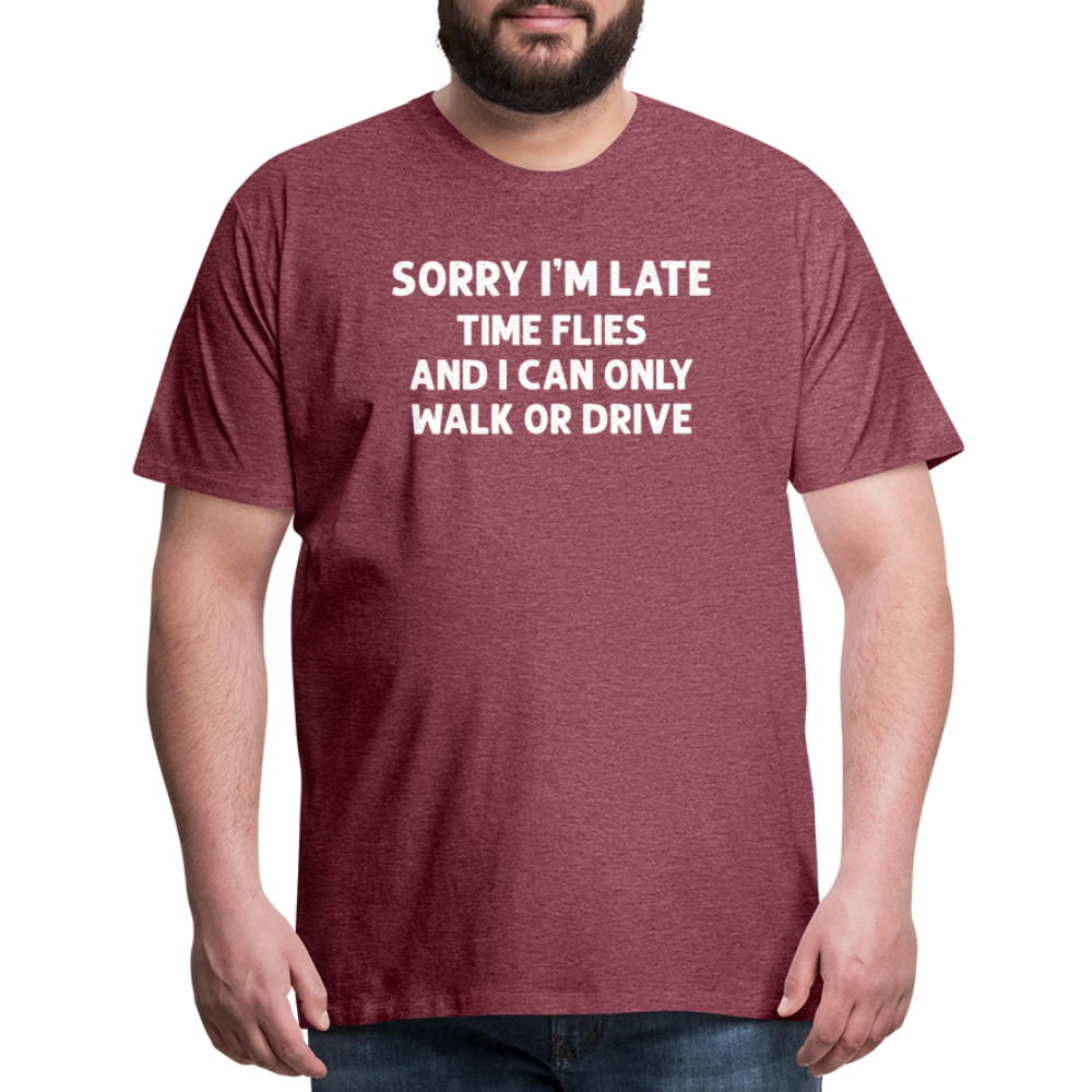 Sorry I'm Late Time Flies and I Can Only Walk or Drive Men's Premium T-Shirt - heather burgundy