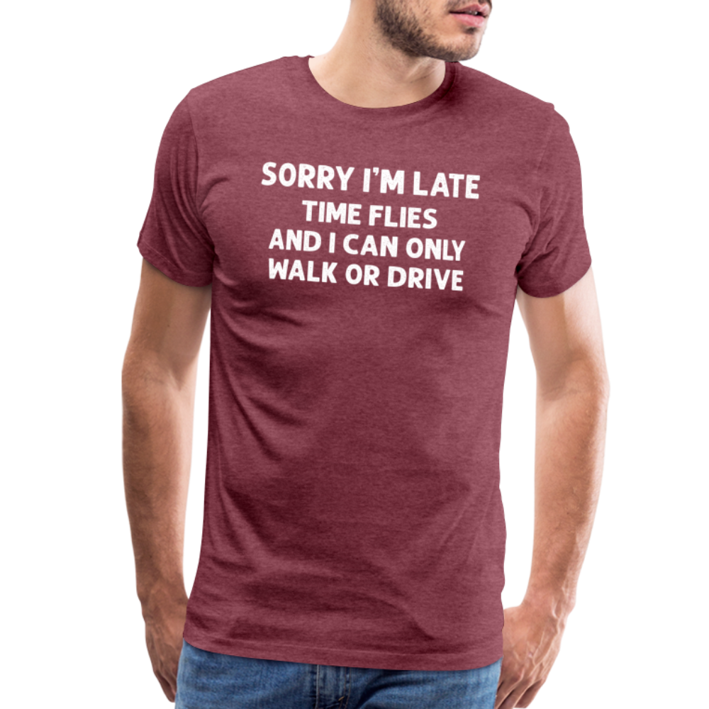 Sorry I'm Late Time Flies and I Can Only Walk or Drive Men's Premium T-Shirt - heather burgundy