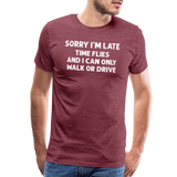 Sorry I'm Late Time Flies and I Can Only Walk or Drive Men's Premium T-Shirt - heather burgundy