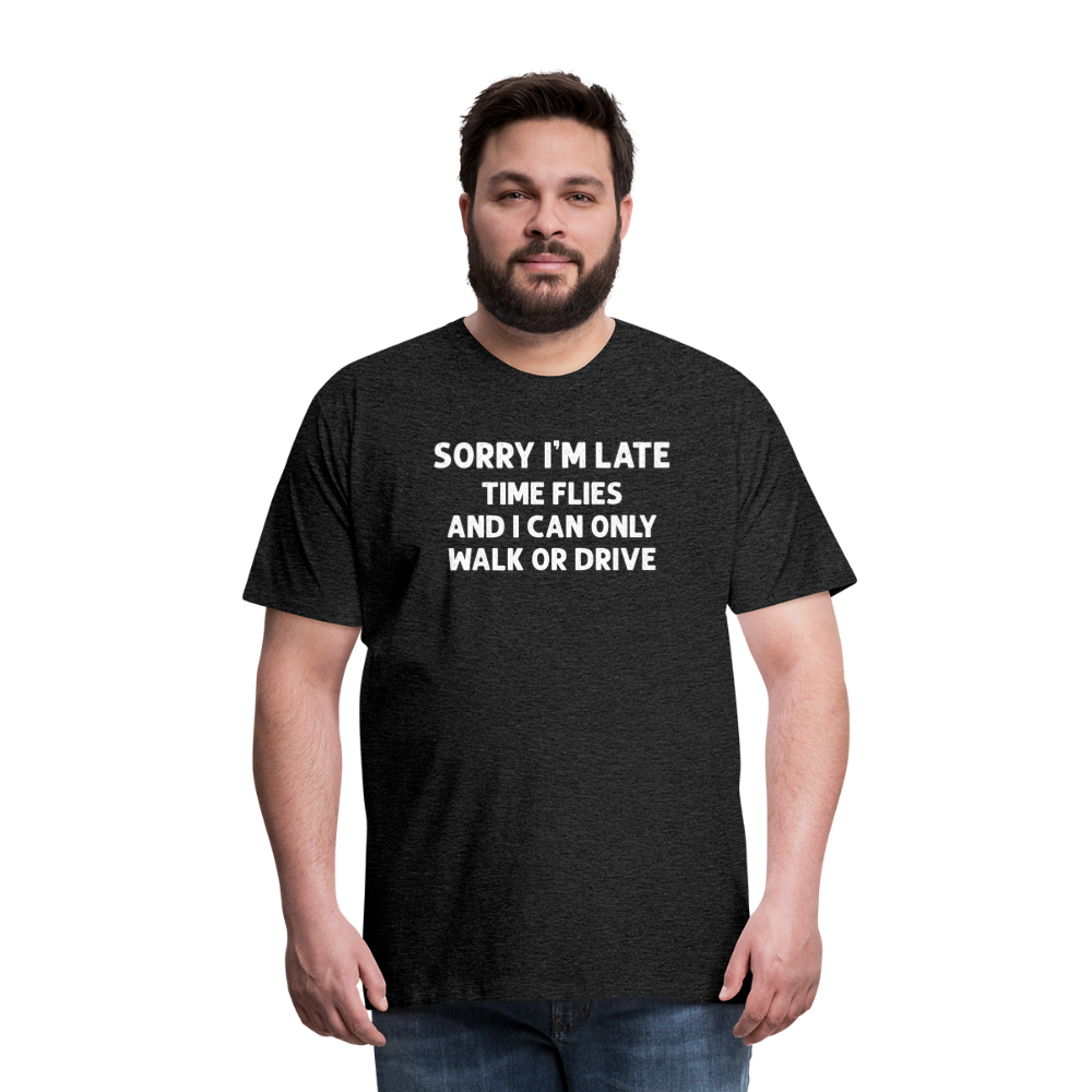 Sorry I'm Late Time Flies and I Can Only Walk or Drive Men's Premium T-Shirt - charcoal grey