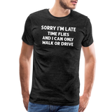 Sorry I'm Late Time Flies and I Can Only Walk or Drive Men's Premium T-Shirt - charcoal grey