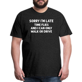 Sorry I'm Late Time Flies and I Can Only Walk or Drive Men's Premium T-Shirt - charcoal grey